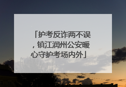 护考反诈两不误，镇江润州公安暖心守护考场内外