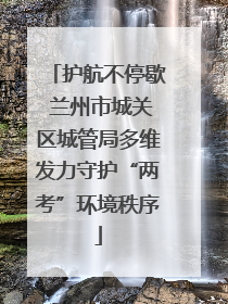 护航不停歇 兰州市城关区城管局多维发力守护“两考”环境秩序