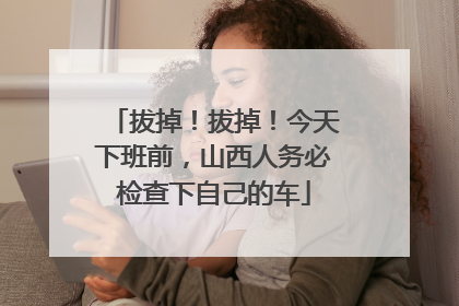 拔掉！拔掉！今天下班前，山西人务必检查下自己的车