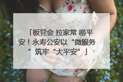 板凳会 拉家常 唠平安！永寿公安以“微服务”筑牢“大平安”