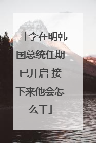 李在明韩国总统任期已开启 接下来他会怎么干