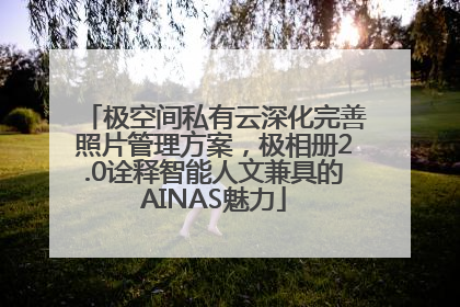 极空间私有云深化完善照片管理方案，极相册2.0诠释智能人文兼具的AINAS魅力