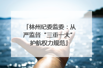 林州纪委监委：从严监督“三重一大” 护航权力规范