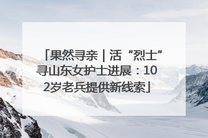 果然寻亲｜活“烈士”寻山东女护士进展：102岁老兵提供新线索