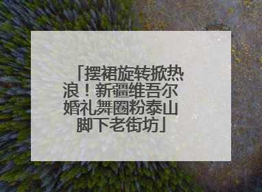 摆裙旋转掀热浪！新疆维吾尔婚礼舞圈粉泰山脚下老街坊