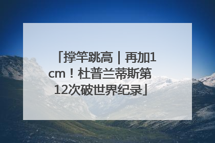 撑竿跳高｜再加1cm！杜普兰蒂斯第12次破世界纪录