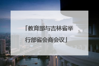 教育部与吉林省举行部省会商会议