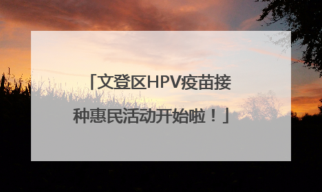 文登区HPV疫苗接种惠民活动开始啦！