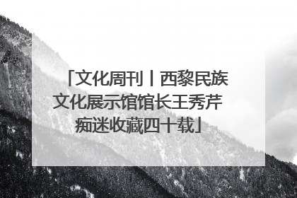 文化周刊丨西黎民族文化展示馆馆长王秀芹痴迷收藏四十载