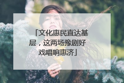 文化惠民直达基层，这两场豫剧好戏唱响惠济