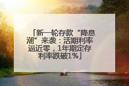 新一轮存款“降息潮”来袭：活期利率逼近零，1年期定存利率跌破1%