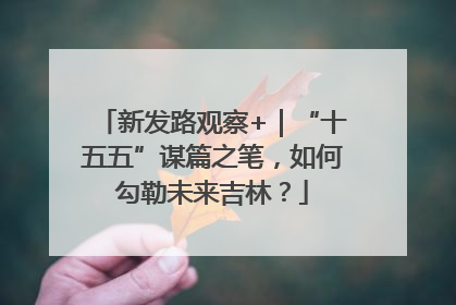 新发路观察+｜“十五五”谋篇之笔，如何勾勒未来吉林？