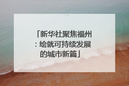 新华社聚焦福州：绘就可持续发展的城市新篇
