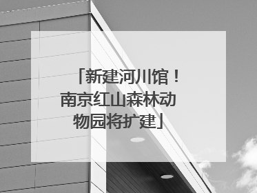 新建河川馆！南京红山森林动物园将扩建