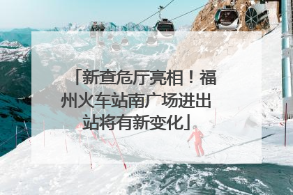 新查危厅亮相！福州火车站南广场进出站将有新变化