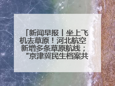新闻早报丨坐上飞机去草原！河北航空新增多条草原航线；“京津冀民生档案共享利用平台”上线试运行>>