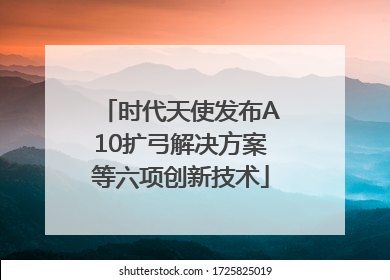 时代天使发布A10扩弓解决方案等六项创新技术