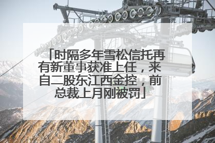 时隔多年雪松信托再有新董事获准上任，来自二股东江西金控，前总裁上月刚被罚