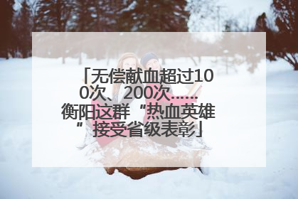 无偿献血超过100次、200次……衡阳这群“热血英雄”接受省级表彰