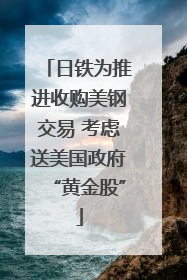 日铁为推进收购美钢交易 考虑送美国政府“黄金股”
