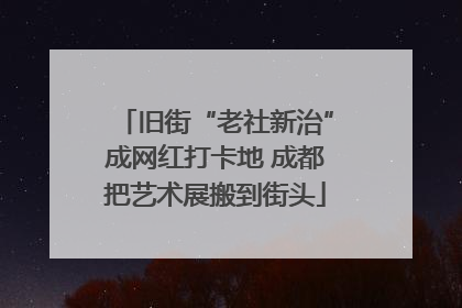 旧街“老社新治”成网红打卡地 成都把艺术展搬到街头