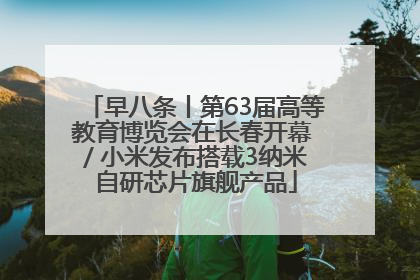 早八条丨第63届高等教育博览会在长春开幕 / 小米发布搭载3纳米自研芯片旗舰产品