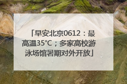 早安北京0612：最高温35℃；多家高校游泳场馆暑期对外开放