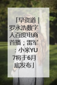 早资道｜罗永浩数字人百度电商首播；雷军：小米YU7将于6月底发布