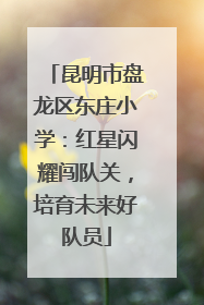 昆明市盘龙区东庄小学：红星闪耀闯队关，培育未来好队员