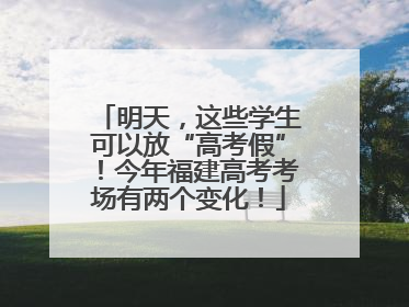 明天，这些学生可以放“高考假”！今年福建高考考场有两个变化！