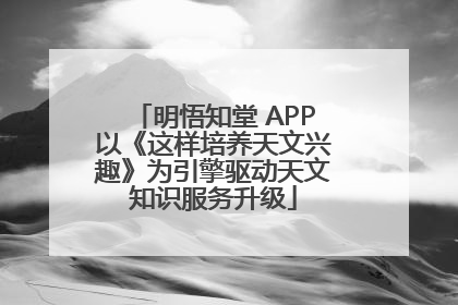明悟知堂 APP以《这样培养天文兴趣》为引擎驱动天文知识服务升级