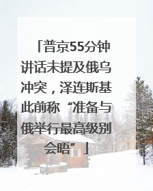 普京55分钟讲话未提及俄乌冲突，泽连斯基此前称“准备与俄举行最高级别会晤”