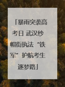 暴雨突袭高考日 武汉纱帽街执法“铁军”护航考生逐梦路