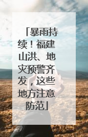 暴雨持续！福建山洪、地灾预警齐发，这些地方注意防范