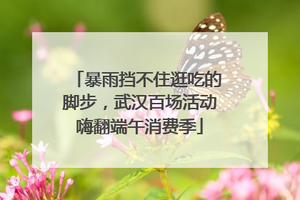 暴雨挡不住逛吃的脚步，武汉百场活动嗨翻端午消费季
