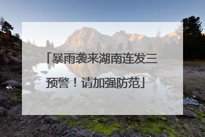 暴雨袭来湖南连发三预警！请加强防范