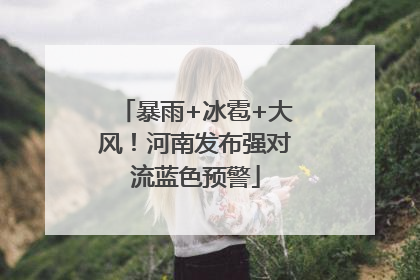 暴雨+冰雹+大风！河南发布强对流蓝色预警