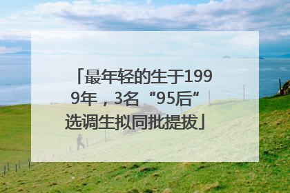 最年轻的生于1999年，3名“95后”选调生拟同批提拔