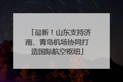 最新！山东支持济南、青岛机场协同打造国际航空枢纽