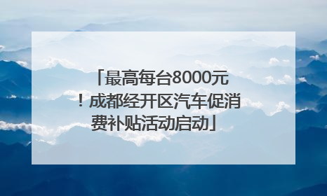 最高每台8000元！成都经开区汽车促消费补贴活动启动