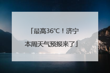 最高36℃！济宁本周天气预报来了