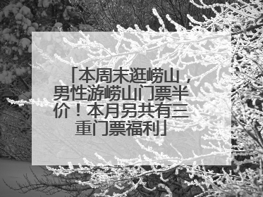 本周末逛崂山，男性游崂山门票半价！本月另共有三重门票福利
