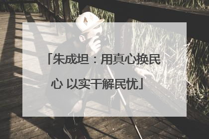 朱成坦：用真心换民心 以实干解民忧