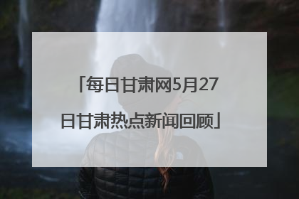 每日甘肃网5月27日甘肃热点新闻回顾