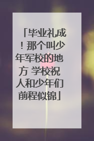 毕业礼成！那个叫少年军校的地方 学校祝人和少年们前程似锦