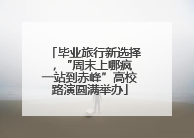毕业旅行新选择，“周末上哪疯 一站到赤峰”高校路演圆满举办