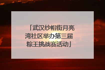 武汉纱帽街月亮湾社区举办第三届粽王挑战赛活动