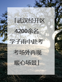 武汉经开区4200余名学子雨中赴考 考场外再现暖心场景