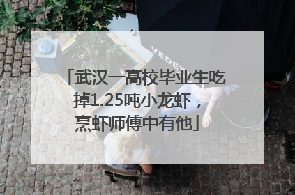 武汉一高校毕业生吃掉1.25吨小龙虾，烹虾师傅中有他