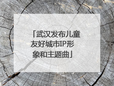 武汉发布儿童友好城市IP形象和主题曲